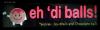 eh 'di balls!